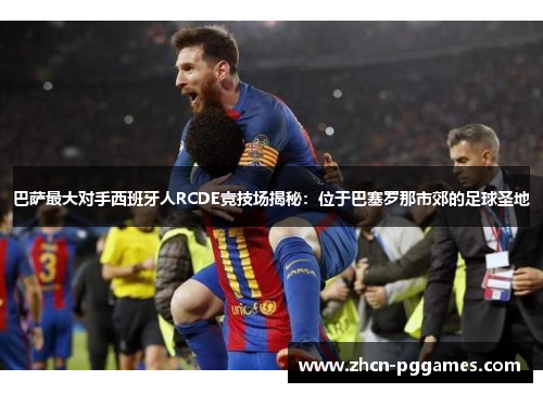 巴萨最大对手西班牙人RCDE竞技场揭秘：位于巴塞罗那市郊的足球圣地