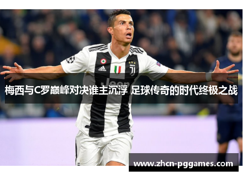 梅西与C罗巅峰对决谁主沉浮 足球传奇的时代终极之战