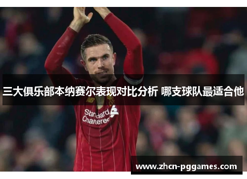 三大俱乐部本纳赛尔表现对比分析 哪支球队最适合他