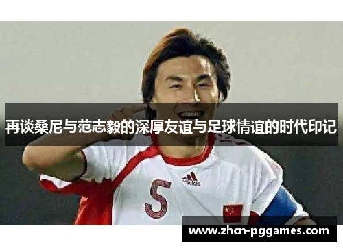 再谈桑尼与范志毅的深厚友谊与足球情谊的时代印记