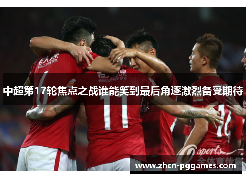 中超第17轮焦点之战谁能笑到最后角逐激烈备受期待