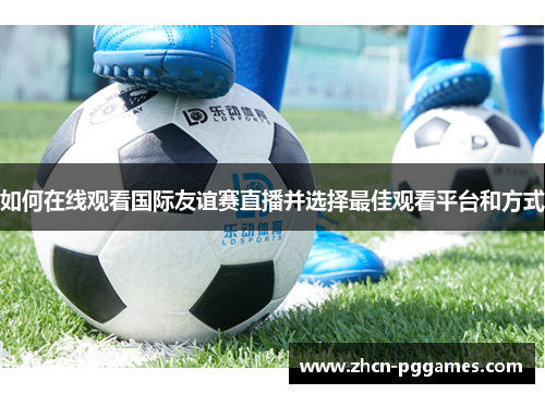 如何在线观看国际友谊赛直播并选择最佳观看平台和方式
