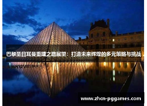 巴黎圣日耳曼重建之路展望：打造未来辉煌的多元策略与挑战