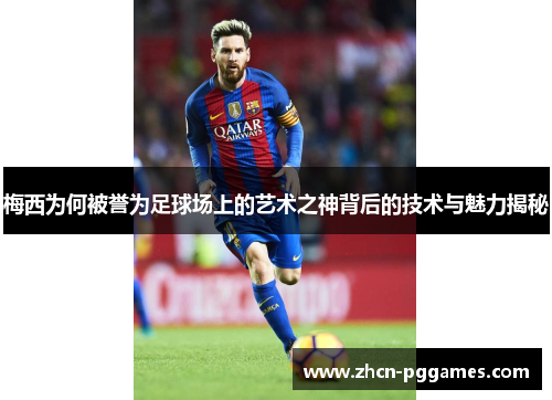 梅西为何被誉为足球场上的艺术之神背后的技术与魅力揭秘
