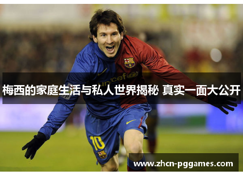 梅西的家庭生活与私人世界揭秘 真实一面大公开