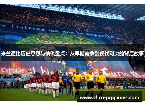 米兰德比历史恩怨与情仇盘点：从早期竞争到现代对决的背后故事