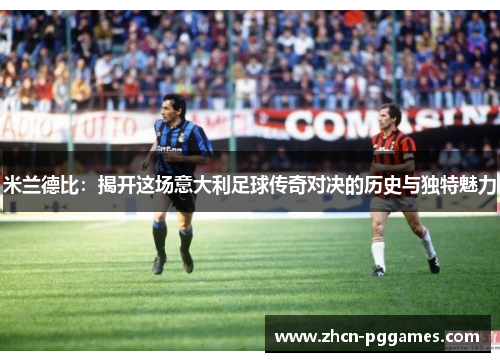 米兰德比：揭开这场意大利足球传奇对决的历史与独特魅力
