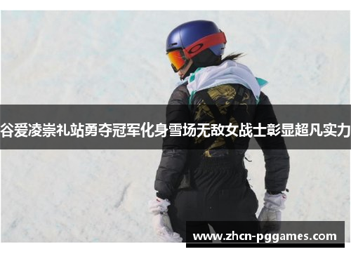 谷爱凌崇礼站勇夺冠军化身雪场无敌女战士彰显超凡实力