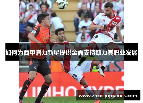 如何为西甲潜力新星提供全面支持助力其职业发展