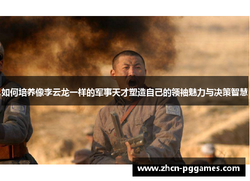 如何培养像李云龙一样的军事天才塑造自己的领袖魅力与决策智慧