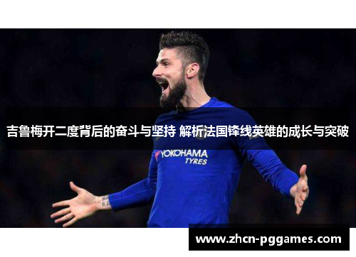 吉鲁梅开二度背后的奋斗与坚持 解析法国锋线英雄的成长与突破