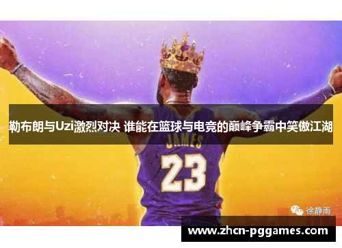 勒布朗与Uzi激烈对决 谁能在篮球与电竞的巅峰争霸中笑傲江湖
