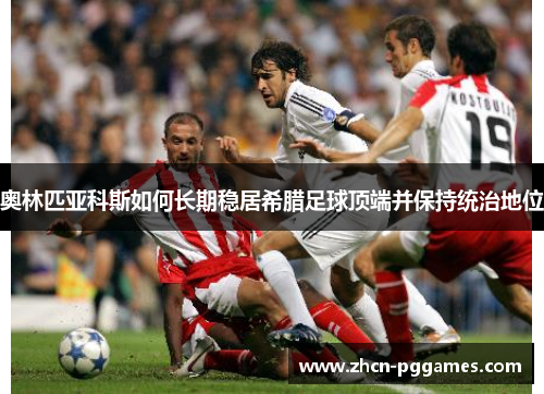 奥林匹亚科斯如何长期稳居希腊足球顶端并保持统治地位