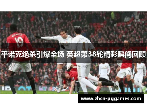平诺克绝杀引爆全场 英超第38轮精彩瞬间回顾