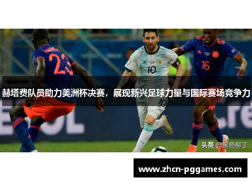 赫塔费队员助力美洲杯决赛，展现新兴足球力量与国际赛场竞争力