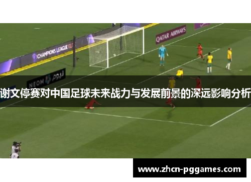 谢文停赛对中国足球未来战力与发展前景的深远影响分析
