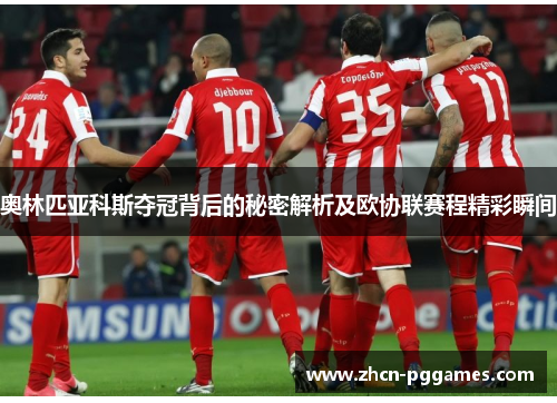 奥林匹亚科斯夺冠背后的秘密解析及欧协联赛程精彩瞬间