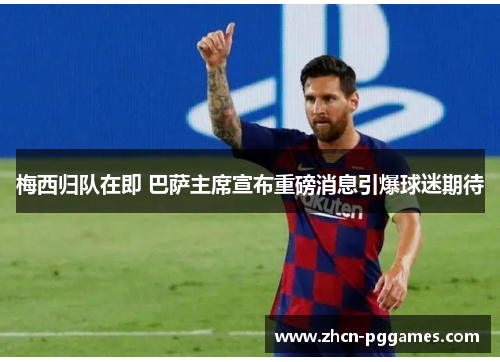 梅西归队在即 巴萨主席宣布重磅消息引爆球迷期待