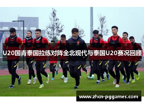 U20国青泰国拉练对阵全北现代与泰国U20赛况回顾