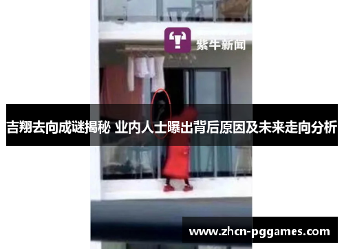 吉翔去向成谜揭秘 业内人士曝出背后原因及未来走向分析