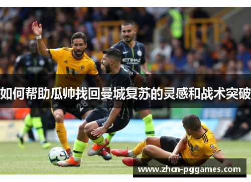 如何帮助瓜帅找回曼城复苏的灵感和战术突破