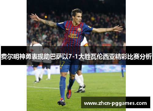 费尔明神勇表现助巴萨以7-1大胜瓦伦西亚精彩比赛分析