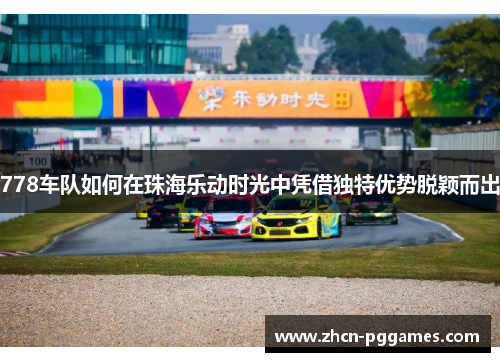 778车队如何在珠海乐动时光中凭借独特优势脱颖而出