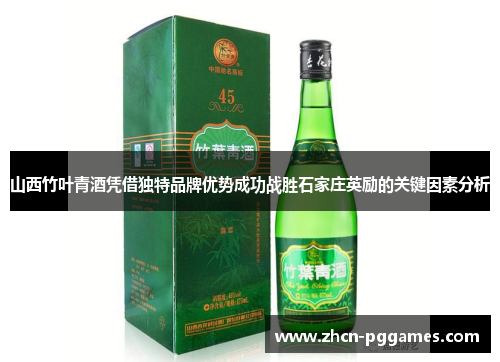 山西竹叶青酒凭借独特品牌优势成功战胜石家庄英励的关键因素分析