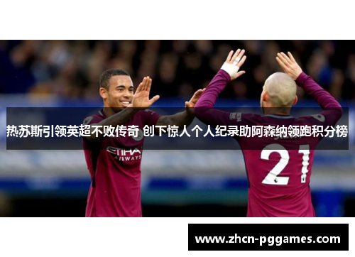 热苏斯引领英超不败传奇 创下惊人个人纪录助阿森纳领跑积分榜