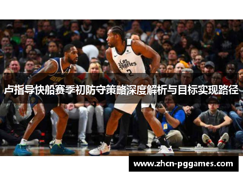 卢指导快船赛季初防守策略深度解析与目标实现路径
