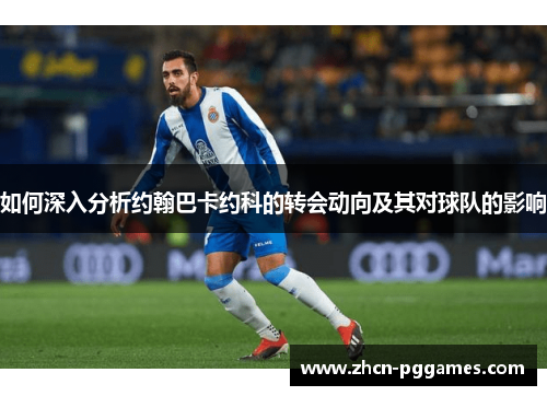 如何深入分析约翰巴卡约科的转会动向及其对球队的影响