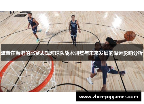 波普在海港的比赛表现对球队战术调整与未来发展的深远影响分析