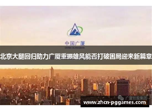 北京大腿回归助力广厦重振雄风能否打破困局迎来新篇章