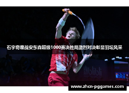 石宇奇鏖战安东森超级1000赛决胜局激烈对决彰显羽坛风采