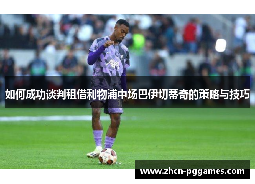 如何成功谈判租借利物浦中场巴伊切蒂奇的策略与技巧