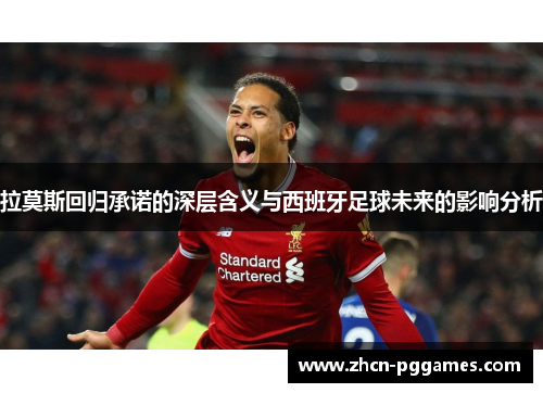 拉莫斯回归承诺的深层含义与西班牙足球未来的影响分析