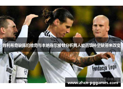 普利希奇缺阵约维奇与本纳赛尔接替分析两人能否填补空缺带来改变