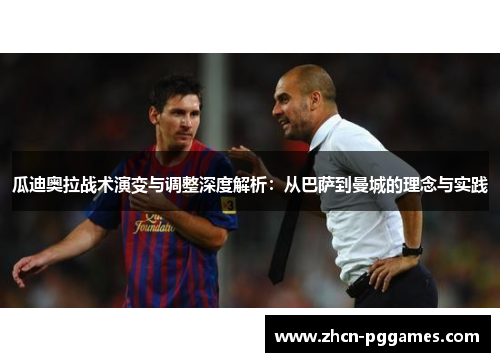 瓜迪奥拉战术演变与调整深度解析：从巴萨到曼城的理念与实践