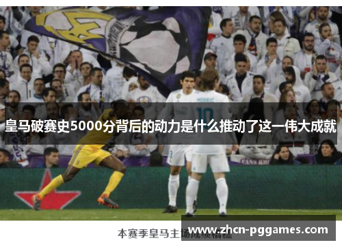 皇马破赛史5000分背后的动力是什么推动了这一伟大成就