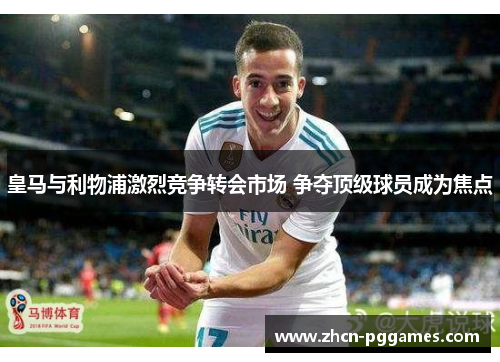 皇马与利物浦激烈竞争转会市场 争夺顶级球员成为焦点