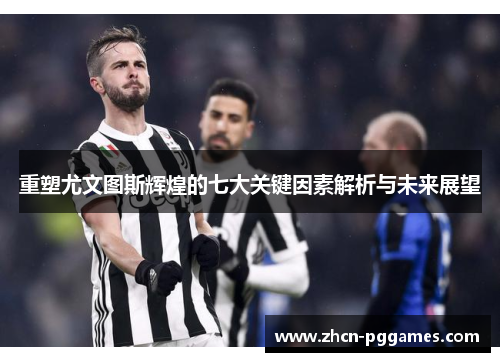重塑尤文图斯辉煌的七大关键因素解析与未来展望