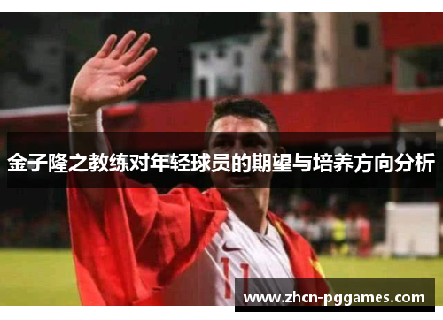 金子隆之教练对年轻球员的期望与培养方向分析