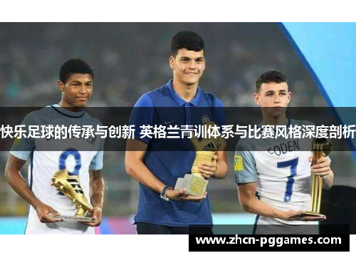 快乐足球的传承与创新 英格兰青训体系与比赛风格深度剖析