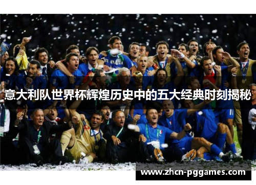 意大利队世界杯辉煌历史中的五大经典时刻揭秘