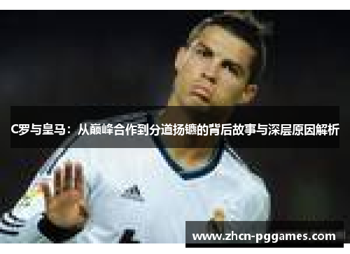 C罗与皇马：从巅峰合作到分道扬镳的背后故事与深层原因解析