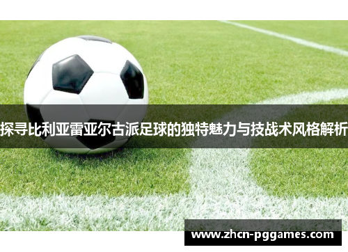 探寻比利亚雷亚尔古派足球的独特魅力与技战术风格解析