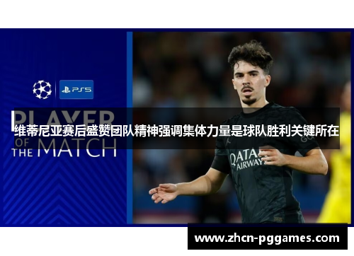 维蒂尼亚赛后盛赞团队精神强调集体力量是球队胜利关键所在