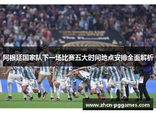 阿根廷国家队下一场比赛五大时间地点安排全面解析