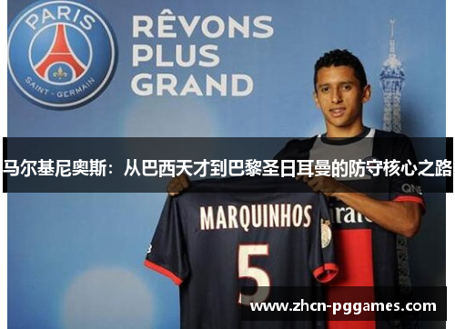 马尔基尼奥斯：从巴西天才到巴黎圣日耳曼的防守核心之路