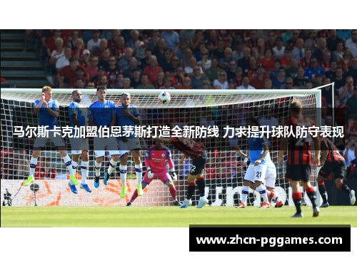 马尔斯卡克加盟伯恩茅斯打造全新防线 力求提升球队防守表现